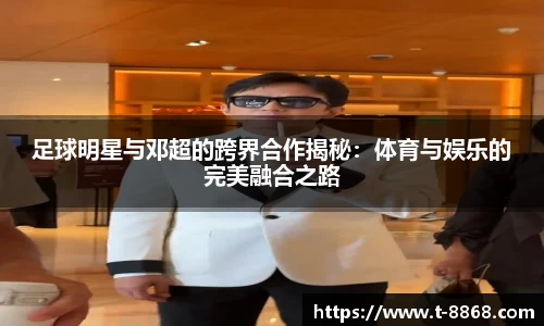 足球明星与邓超的跨界合作揭秘：体育与娱乐的完美融合之路